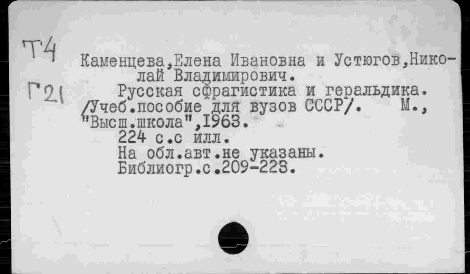 ﻿Каменцева,Елена Ивановна и Устюгов,Николай Владимирович.
Г*0 1 Русская сфрагистика и геральдика. /Учеб.пособие для вузов СССР/. М., "Высш.школа",1963.
224 с.с илл.
На обл.авт.не указаны.
Библиогр.с.209-223.